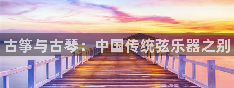 凯发娱乐官网登录：古筝与古琴：中国传统弦乐器之别