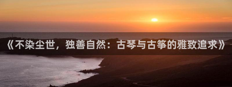 凯发娱乐官方网：《不染尘世，独善自然：古琴与古筝的雅致追求》