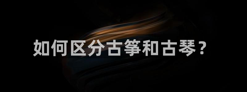 凯发k81111国际真人版：如何区分古筝和古琴？