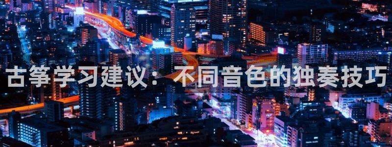 凯发k8娱乐旗舰app下载：古筝学习建议：不同音色的独奏技巧