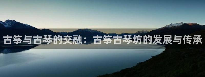 凯发国际平台登录：古筝与古琴的交融：古筝古琴坊的发展与传承