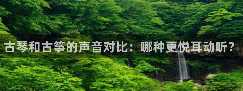 凯发国际是什么投资平台：古琴和古筝的声音对比：哪种更悦耳动听