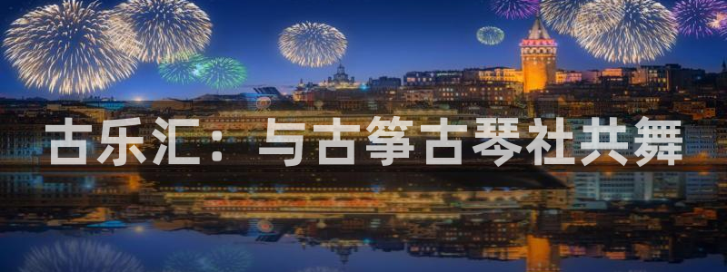 凯发k8娱乐平台能提现吗：古乐汇：与古筝古琴社共舞