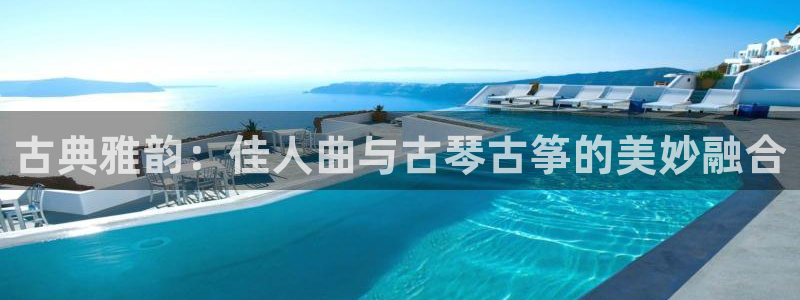 凯发k8娱乐官方下载：古典雅韵：佳人曲与古琴古筝的美妙融合