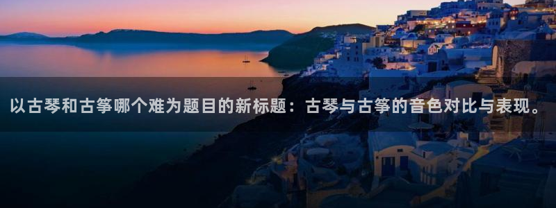 凯发a600丶cc官网首页：以古琴和古筝哪个难为题目的新标题