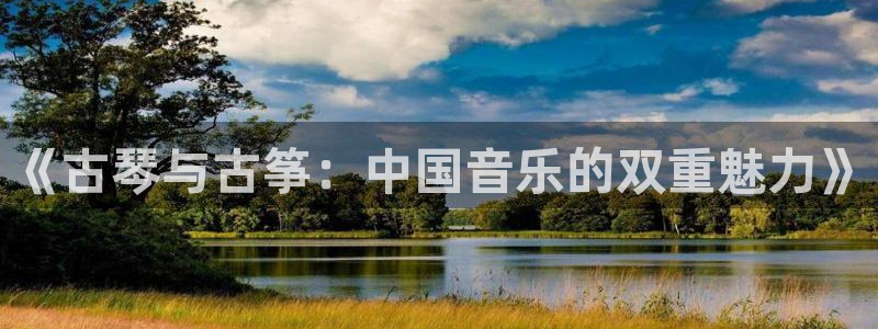 凯发注册网站：《古琴与古筝：中国音乐的双重魅力》