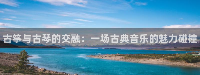 凯发网官网：古筝与古琴的交融：一场古典音乐的魅力碰撞