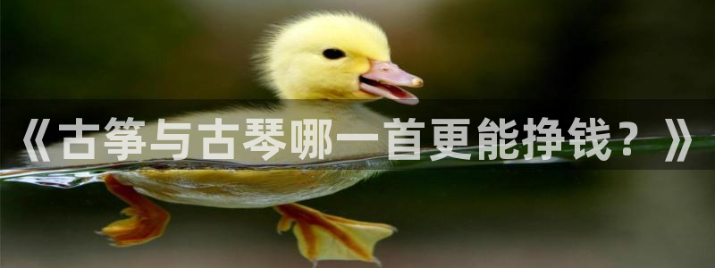 凯发官网登录地址陆地：《古筝与古琴哪一首更能挣钱？》
