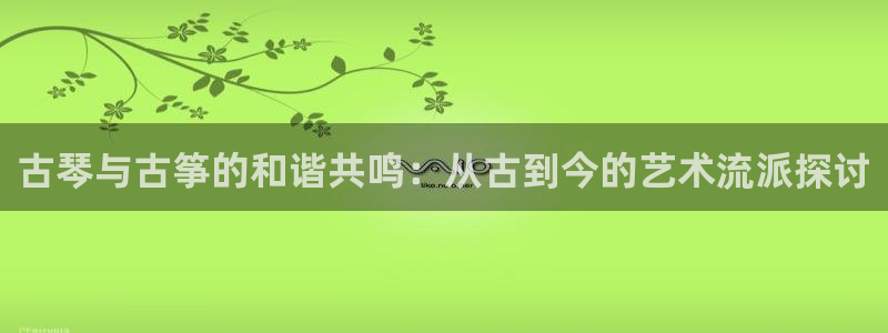 凯发国际官网下载：古琴与古筝的和谐共鸣：从古到今的艺术流派探