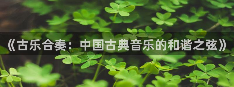 凯发首页：《古乐合奏：中国古典音乐的和谐之弦》