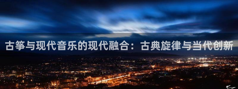 凯发k8娱乐平台网址：古筝与现代音乐的现代融合：古典旋律与当