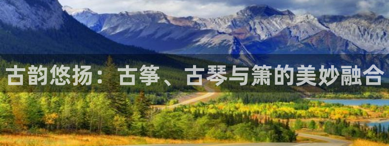 凯发国际网站：古韵悠扬：古筝、古琴与箫的美妙融合