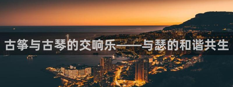 凯发k8娱乐官网最新版本：古筝与古琴的交响乐——与瑟的和谐共