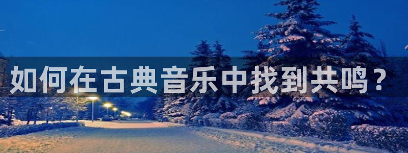 凯发官方手机app：如何在古典音乐中找到共鸣？