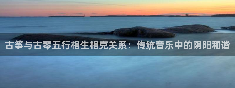 凯发k8国际真人版安全送38元:古筝与古琴五行相生相克关系: