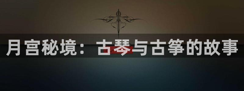 凯发k8旗舰厅手机app下载:月宫秘境:古琴与古筝的故事