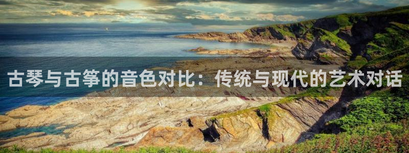 凯发注册平台安卓版下载：古琴与古筝的音色对比：传统与现代的艺