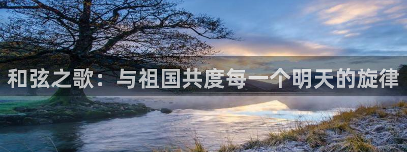 凯发旗舰厅登录免费下载：和弦之歌：与祖国共度每一个明天的旋律