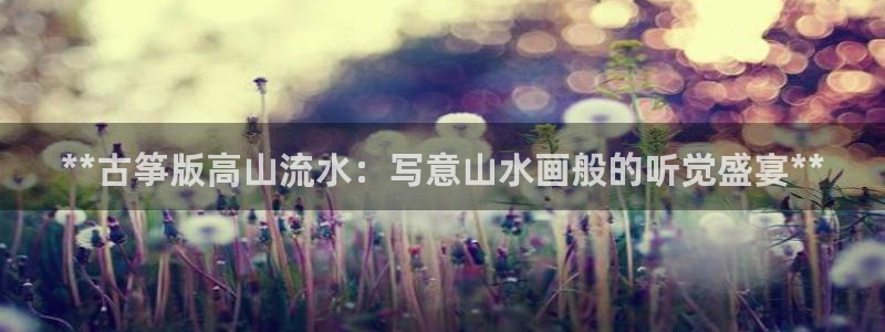 凯发娱乐国际厅：**古筝版高山流水：写意山水画般的听觉盛宴*