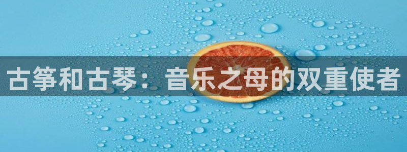 凯发国际平台首页：古筝和古琴：音乐之母的双重使者